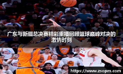 广东与新疆总决赛精彩重播回顾篮球巅峰对决的激情时刻